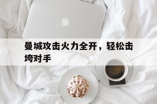 乐动体育入口-曼城攻击火力全开,轻松击垮对手的球员